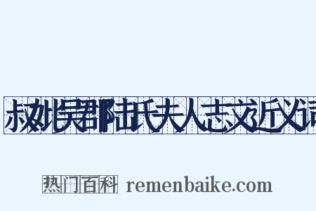 叔妣吴郡陆氏夫人志文近义词是什么意思的图片